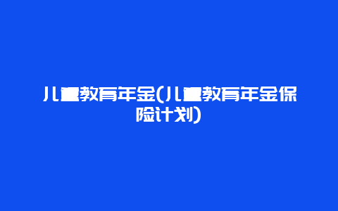 儿童教育年金(儿童教育年金保险计划)