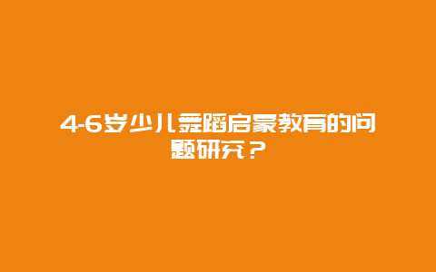 4-6岁少儿舞蹈启蒙教育的问题研究？