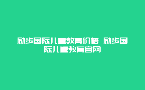 励步国际儿童教育价格 励步国际儿童教育官网