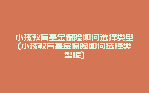 小孩教育基金保险如何选择类型(小孩教育基金保险如何选择类型呢)