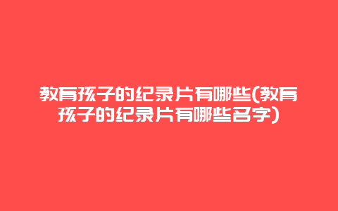 教育孩子的纪录片有哪些(教育孩子的纪录片有哪些名字)