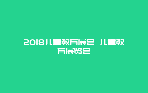 2018儿童教育展会 儿童教育展览会