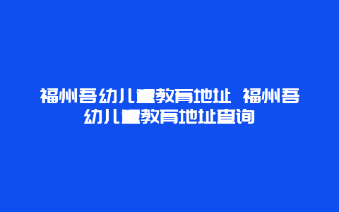 福州吾幼儿童教育地址 福州吾幼儿童教育地址查询