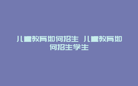 儿童教育如何招生 儿童教育如何招生学生