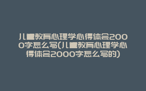 儿童教育心理学心得体会2000字怎么写(儿童教育心理学心得体会2000字怎么写的)