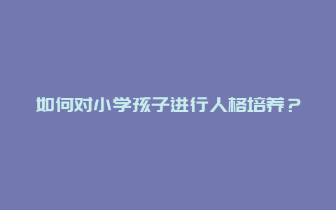 如何对小学孩子进行人格培养？