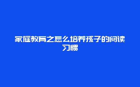 家庭教育之怎么培养孩子的阅读习惯