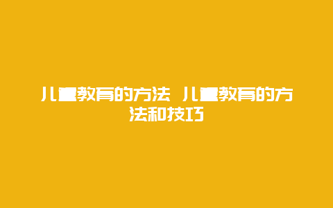 儿童教育的方法 儿童教育的方法和技巧