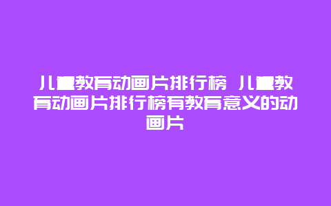 儿童教育动画片排行榜 儿童教育动画片排行榜有教育意义的动画片