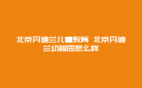 北京丹迪兰儿童教育 北京丹迪兰幼稚园怎么样