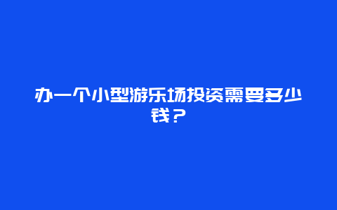 办一个小型游乐场投资需要多少钱？