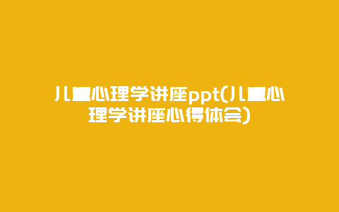 儿童心理学讲座ppt(儿童心理学讲座心得体会)