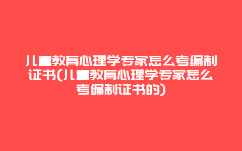 儿童教育心理学专家怎么考编制证书(儿童教育心理学专家怎么考编制证书的)