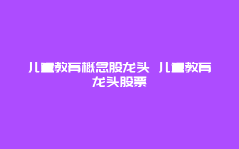 儿童教育概念股龙头 儿童教育龙头股票