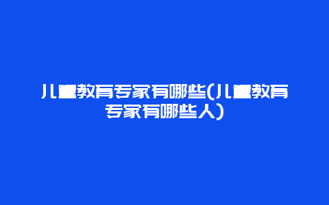 儿童教育专家有哪些(儿童教育专家有哪些人)