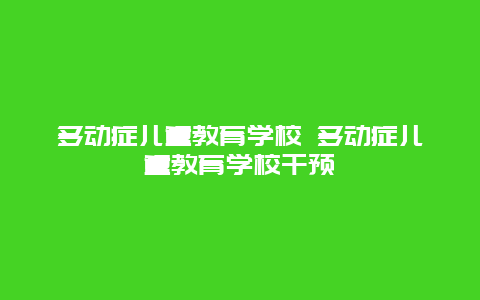 多动症儿童教育学校 多动症儿童教育学校干预