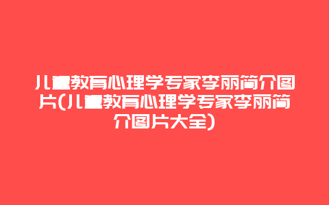 儿童教育心理学专家李丽简介图片(儿童教育心理学专家李丽简介图片大全)