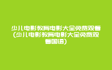 少儿电影教育电影大全免费观看(少儿电影教育电影大全免费观看国语)