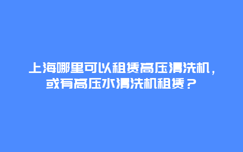 上海哪里可以租赁高压清洗机，或有高压水清洗机租赁？