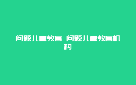 问题儿童教育 问题儿童教育机构