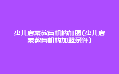 少儿启蒙教育机构加盟(少儿启蒙教育机构加盟条件)