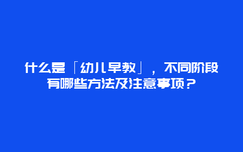 什么是「幼儿早教」，不同阶段有哪些方法及注意事项？