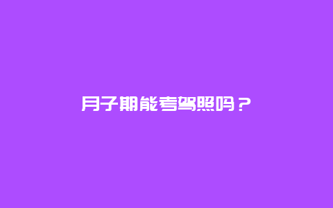 月子期能考驾照吗？