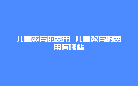 儿童教育的费用 儿童教育的费用有哪些