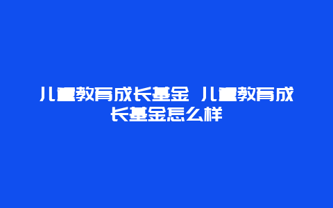 儿童教育成长基金 儿童教育成长基金怎么样