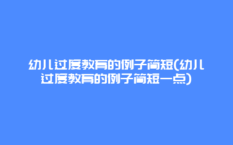 幼儿过度教育的例子简短(幼儿过度教育的例子简短一点)