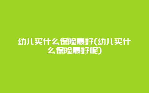 幼儿买什么保险最好(幼儿买什么保险最好呢)