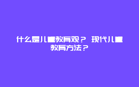 什么是儿童教育观？ 现代儿童教育方法？