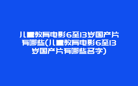 儿童教育电影6至13岁国产片有哪些(儿童教育电影6至13岁国产片有哪些名字)