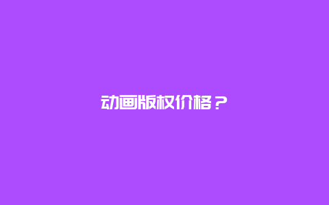 动画版权价格？