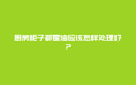 厨房柜子都是油应该怎样处理好？