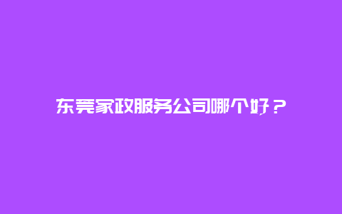 东莞家政服务公司哪个好？