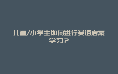 儿童/小学生如何进行英语启蒙学习？