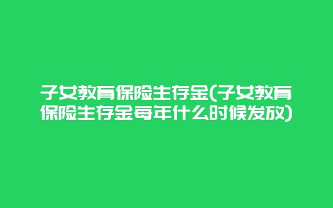 子女教育保险生存金(子女教育保险生存金每年什么时候发放)