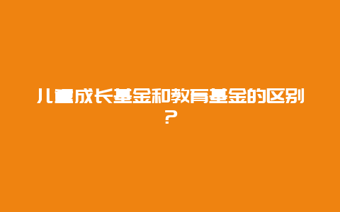 儿童成长基金和教育基金的区别？