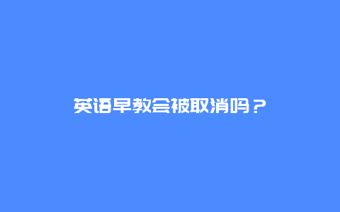 英语早教会被取消吗？