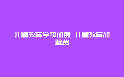 儿童教育学校加盟 儿童教育加盟费