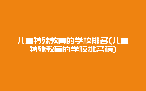 儿童特殊教育的学校排名(儿童特殊教育的学校排名榜)