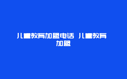 儿童教育加盟电话 儿童教育 加盟