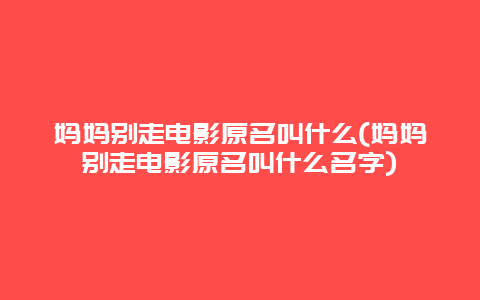 妈妈别走电影原名叫什么(妈妈别走电影原名叫什么名字)