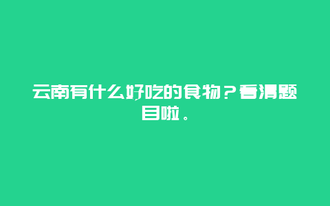 云南有什么好吃的食物？看清题目啦。