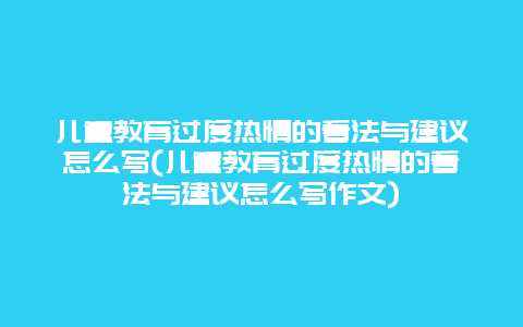 儿童教育过度热情的看法与建议怎么写(儿童教育过度热情的看法与建议怎么写作文)