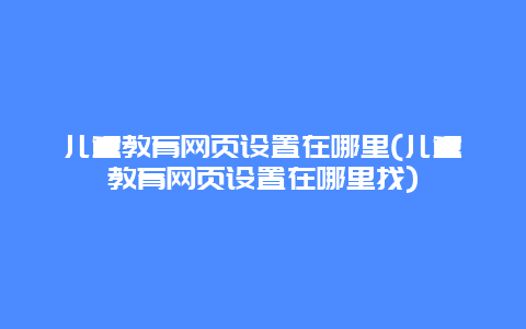 儿童教育网页设置在哪里(儿童教育网页设置在哪里找)