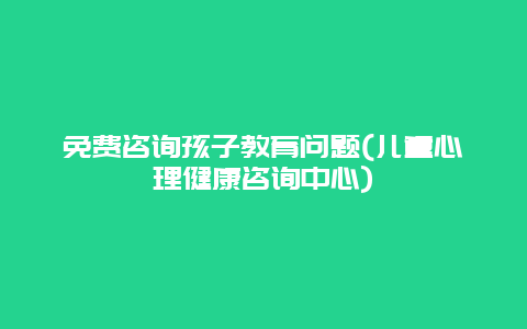 免费咨询孩子教育问题(儿童心理健康咨询中心)