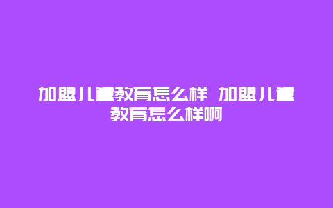 加盟儿童教育怎么样 加盟儿童教育怎么样啊