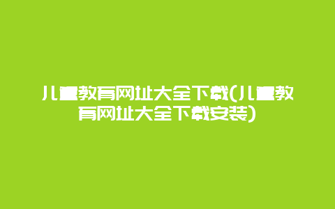 儿童教育网址大全下载(儿童教育网址大全下载安装)